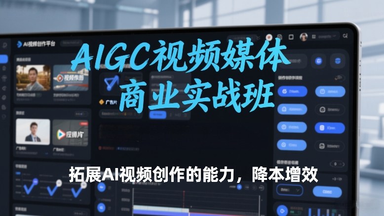 AIGC视频媒体商业实战班,拓展AI视频创作的能力,降本增效-K6源码网