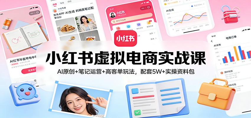 小红书虚拟电商实战课:AI原创+笔记运营+高客单玩法,配套5W+实操资料包-K6源码网