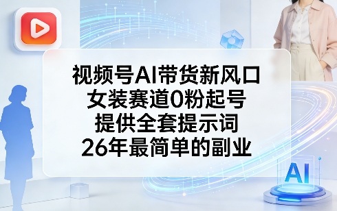 视频号AI带货新风口，女装赛道0粉起号，提供全套提示词，26年最简单的副业-K6源码网