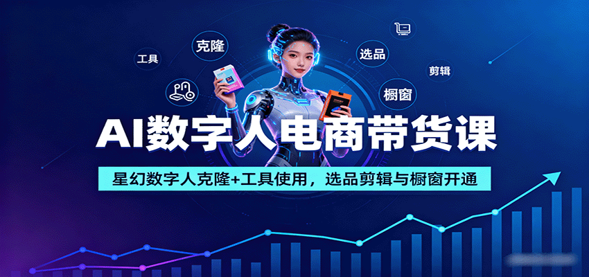 AI数字人电商带货课:星幻数字人克隆+工具使用,选品剪辑与橱窗开通-K6源码网
