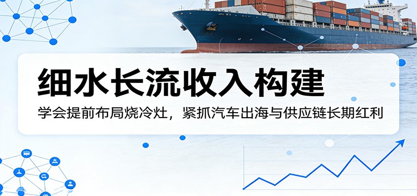 付费文章：细水长流收入构建，学会提前布局烧冷灶，紧抓汽车出海与供应链长期红利-K6源码网