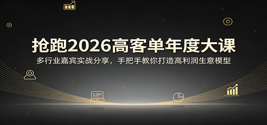 抢跑2026高客单年度大课：多行业嘉宾实战分享，手把手教你打造高利润生意模型-K6源码网