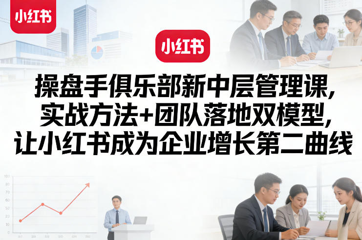 操盘手俱乐部新中层管理课，实战方法+团队落地双模型，让小红书成为企业增长第二曲线-K6源码网
