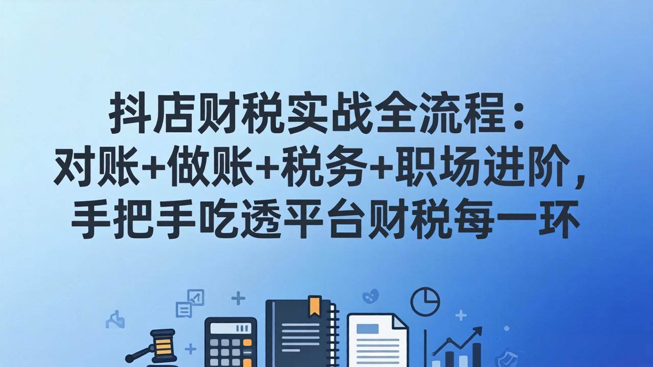 （17677期）抖店财税实操全流程：对账+做账+税务+职场进阶，手把手吃透平台财税每一环-K6源码网