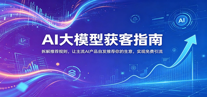 AI大模型获客指南：拆解推荐规则，让主流AI产品自发推荐你的生意 ，实现免费引流-K6源码网