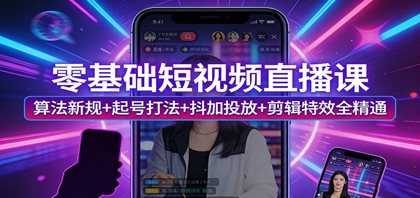 零基础短视频直播课：算法新规+起号打法+抖加投放+剪辑特效全精通-K6源码网