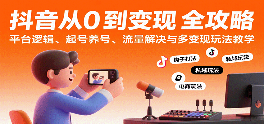 抖音从0到变现认知课：平台逻辑、起号养号、流量解决与多变现玩法教学-K6源码网