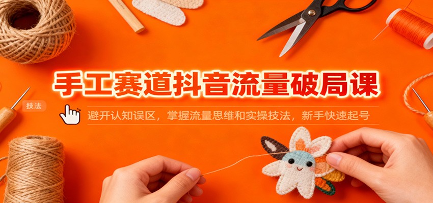 手工赛道抖音流量破局课：避开认知误区，掌握流量思维和实操技法，新手快速起号-K6源码网