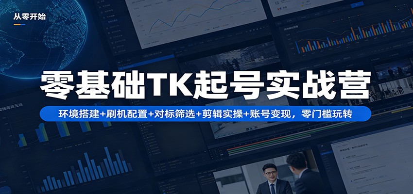 零基础TK起号实战营：环境搭建+ 刷机配置+对标筛选+剪辑实操+账号变现，零门槛玩转-K6源码网