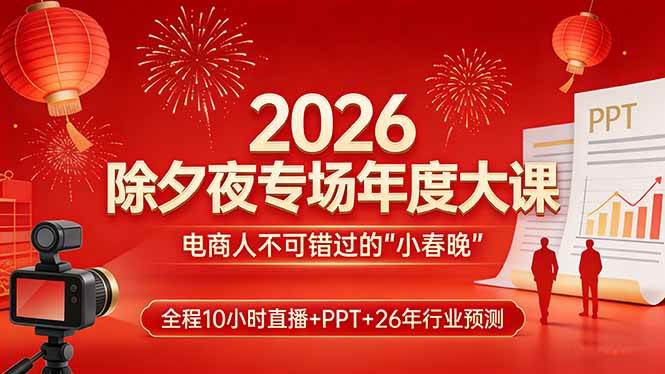 （17450期）2026除夕夜专场年度大课，全程10小时直播+PPT+26年行业预测，是电商人不可错过的“小春晚”-K6源码网