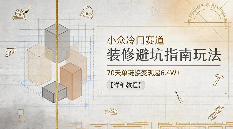 小众冷门赛道，装修避坑指南玩法，70天单链接变现超6.4W+【详细教程】-K6源码网