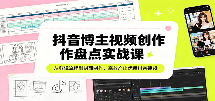 抖音博主视频创作盘点实战课：从剪辑流程到封面制作，高效产出优质抖音视频-K6源码网