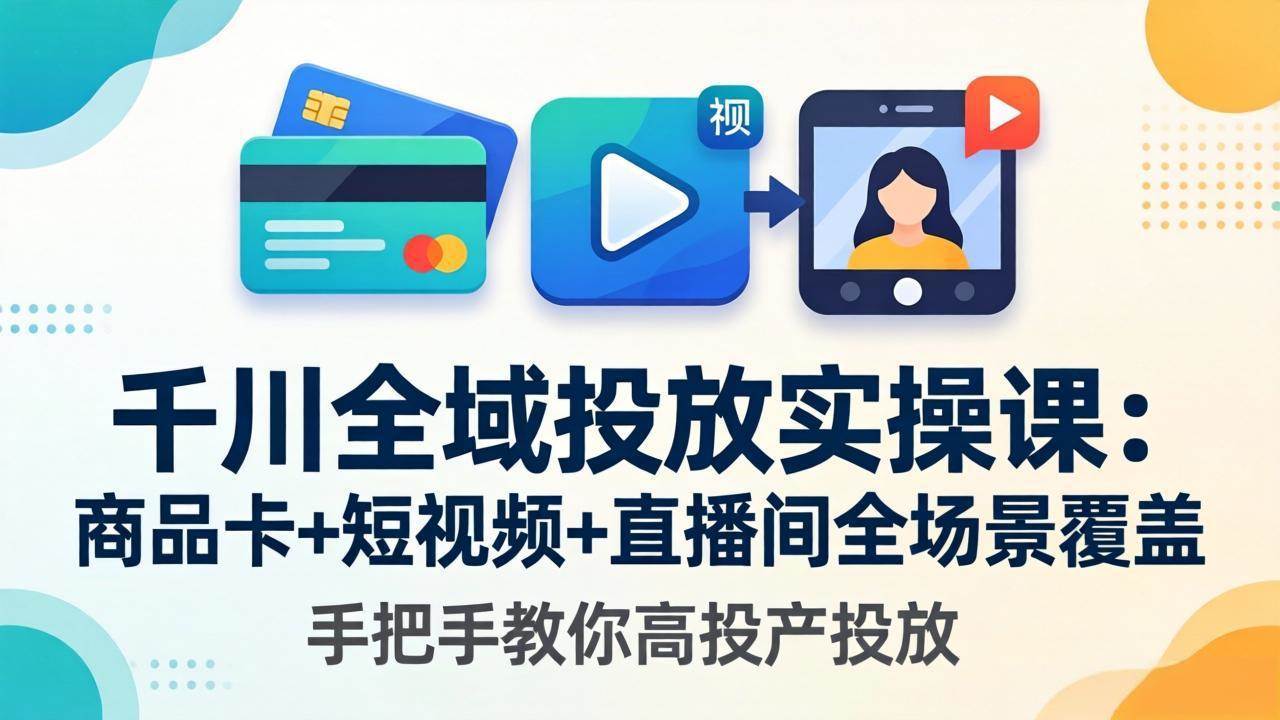 （18274期）千川全域投放实操课-更新4月30：商品卡+短视频+直播间全场景覆盖，手把手教你高投产投放-K6源码网