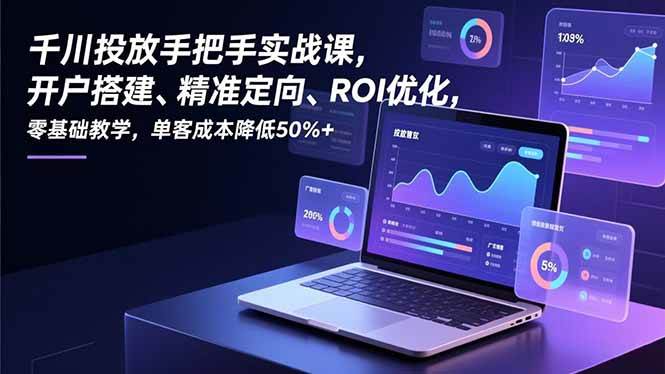 （16944期）千川投放手把手实战课，开户搭建、精准定向、ROI优化，零基础教学，单客成本降低50%+-K6源码网