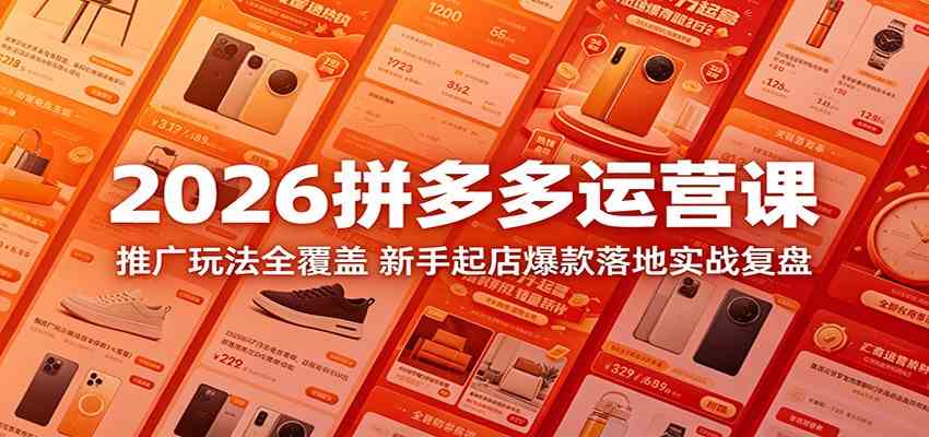 2026拼多多运营课：推广玩法全覆盖，新手起店爆款落地实战复盘-K6源码网