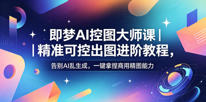 即梦AI控图大师课｜精准可控出图进阶教程，告别AI乱生成，一键拿捏商用精图能力-K6源码网