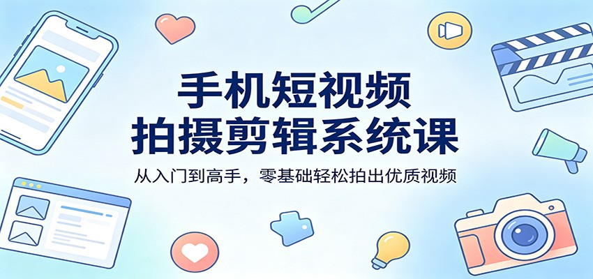 手机短视频拍摄剪辑系统课：从入门到高手，零基础轻松拍出优质视频-K6源码网