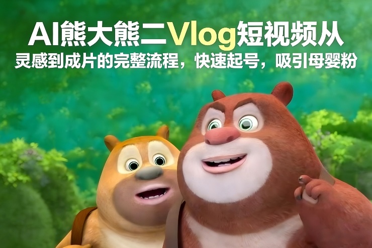 AI熊大熊二Vlog短视频从灵感到成片的完整流程，快速起号，吸引母婴粉-K6源码网