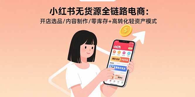 (15785期)小红书无货源全链路电商:开店选品/内容制作/零库存+高转化轻资产模式-K6源码网