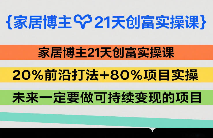 家居博主21天创富实操课，20%前沿打法+80%项目实操，未来一定要做可持续变现的项目-K6源码网