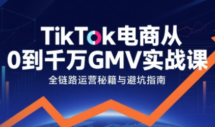 TikTok电商从0到千万GMV实战课，从0到1拆解实战秘籍-K6源码网