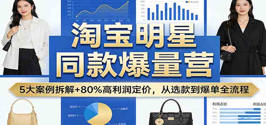 淘宝明星同款爆量营：5大案例拆解+80%高利润定价，从选款到爆单全流程-K6源码网