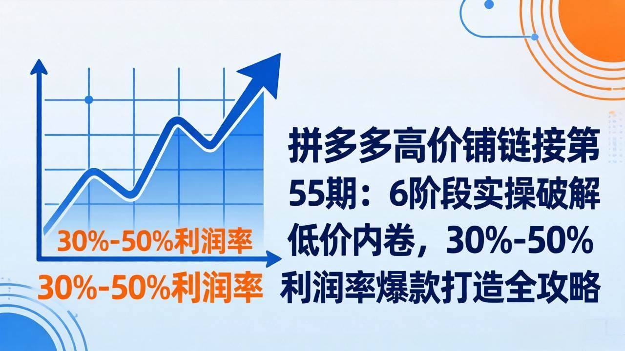 （17698期）拼多多高价铺链接第55期：6阶段实操破解低价内卷，30%-50%利润率爆款打造全攻略-K6源码网