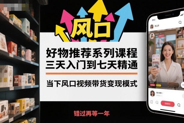 好物推荐系列课程，三天入门到七天精通，当下风口视频带货变现模式-K6源码网