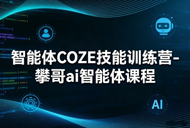 智能体COZE技能训练营-攀哥ai智能体课程-K6源码网