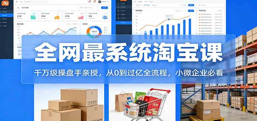 淘宝天猫系统课：千万级操盘手亲授，从0到过亿全流程，小微企业必看-K6源码网