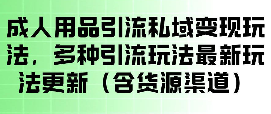 成人用品引流私域变现玩法，多种引流玩法最新玩法，操作简单（含货源渠道）-K6源码网