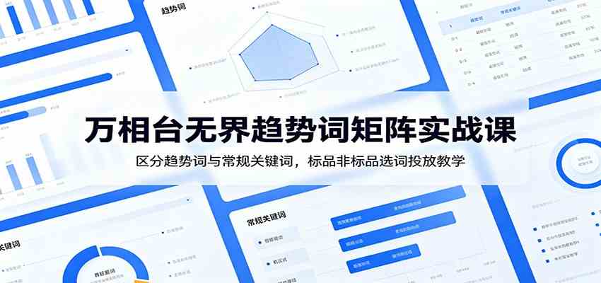 万相台无界趋势词矩阵实战课：区分趋势词与常规关键词，标品非标品选词投放教学-K6源码网