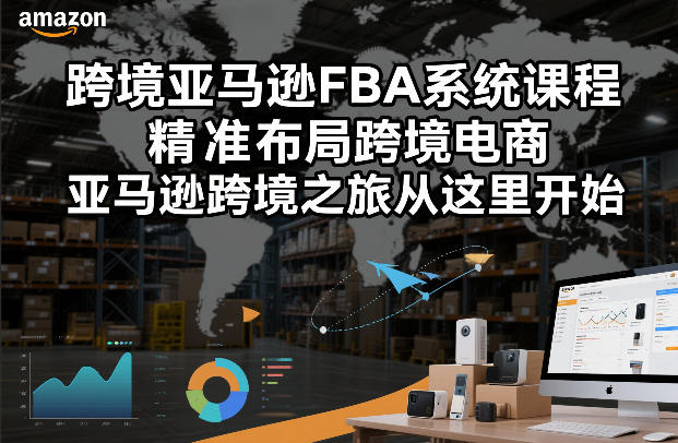 跨境亚马逊FBA系统课程，精准布局跨境电商，亚马逊跨境之旅从这里开始（更新）-K6源码网