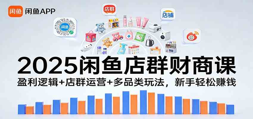 2025闲鱼店群财商课：盈利逻辑+店群运营+多品类玩法，新手轻松赚钱-K6源码网