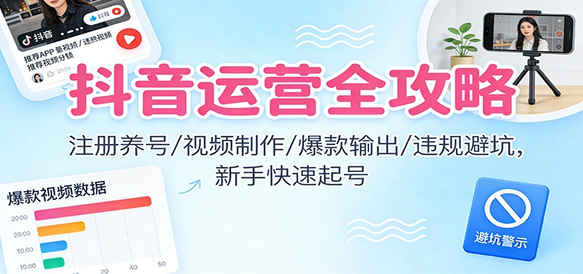 抖音运营全攻略：注册养号/视频制作/爆款输出/违规避坑，新手快速起号-K6源码网