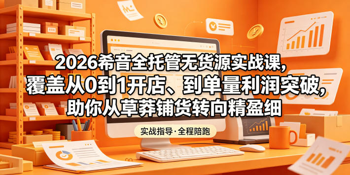 2026希音全托管无货源实战课,覆盖从0到1开店、到单量利润突破,助你从草莽铺货转向精细化盈利-K6源码网