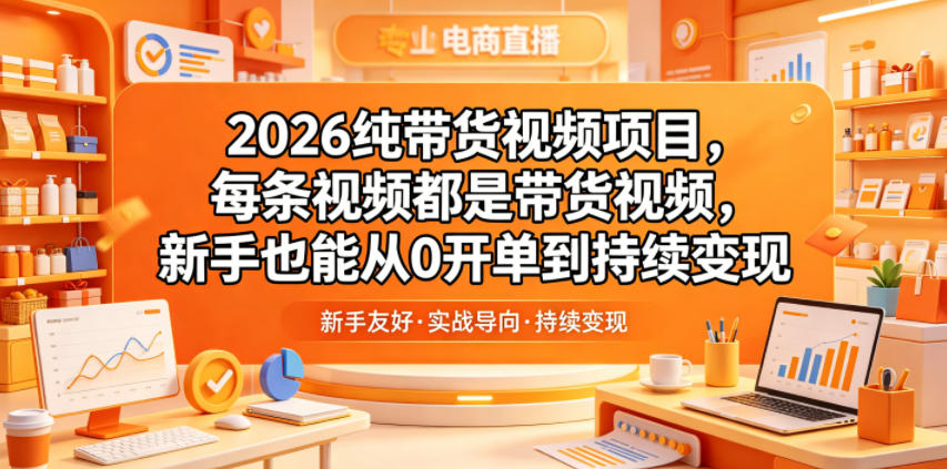 2026纯带货视频项目，每条视频都是带货视频，新手也能从0开单到持续变现-K6源码网