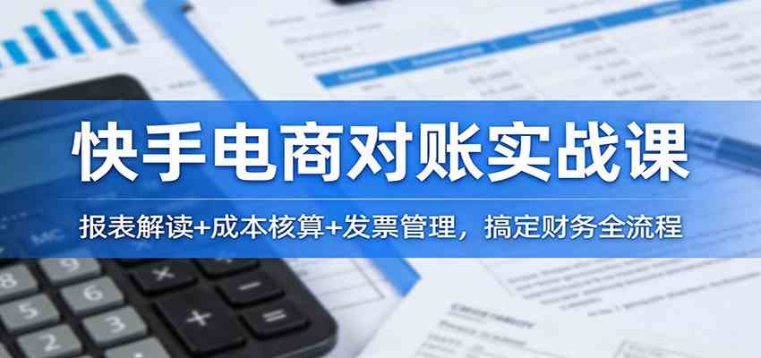 快手电商对账实战课：报表解读+成本核算+发票管理，搞定财务全流程-K6源码网