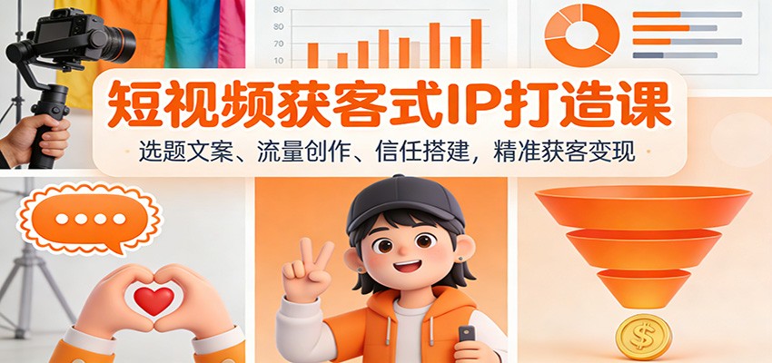短视频获客式IP打造课:选题文案、流量创作、信任搭建,精准获客变现-K6源码网
