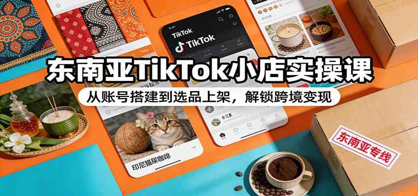 东南亚TikTok小店实操课：从账号搭建到选品上架，解锁跨境变现-K6源码网