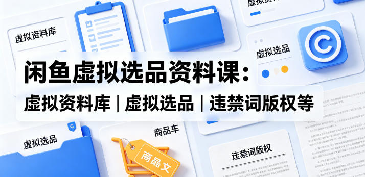 闲鱼虚拟选品资料课：虚拟资料库丨虚拟选品丨违禁词版权等-K6源码网