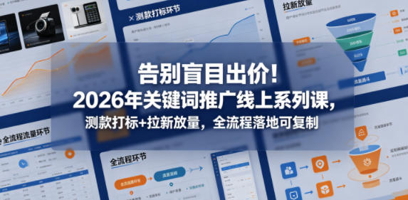 告别盲目出价！2026年关键词推广线上系列课，测款打标+拉新放量，全流程落地可复制（更新0516）-K6源码网
