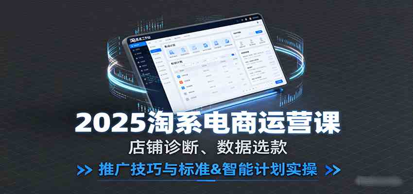 2025淘系电商运营课:店铺诊断、数据选款,推广技巧与标准&智能计划实操-K6源码网