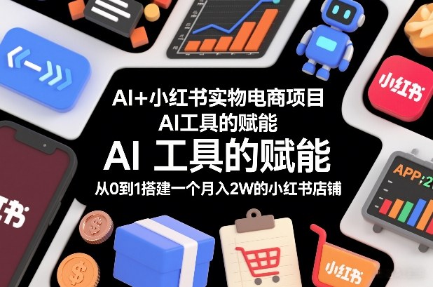 AI+小红书实物电商项目，AI工具的赋能，从0到1搭建一个月入2W的小红书店铺-K6源码网