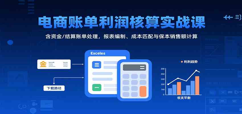电商账单利润核算实战课:含资金/结算账单处理,报表编制、成本匹配与保本销售额计算-K6源码网