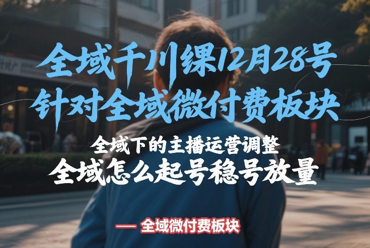 全域千川线下课12月28号，针对全域微付费板块，全域下的主播运营调整，全域怎么起号稳号放量-K6源码网