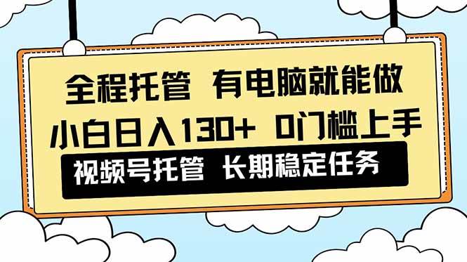 （16652期）全程托管 解放双手，小白日入130+，视频号 0门槛上手实操-K6源码网