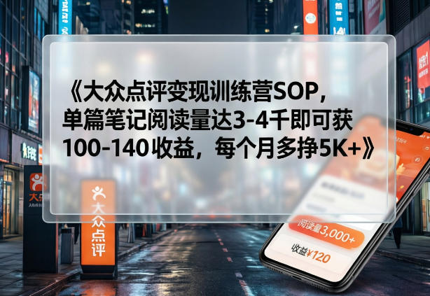 大众点评变现训练营SOP，单篇笔记阅读量达3-4千即可获100-140收益，每个月多挣5K+-K6源码网