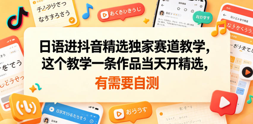 日语进抖音精选独家赛道教学，这个教学一条作品当天开精选，有需要自测-K6源码网