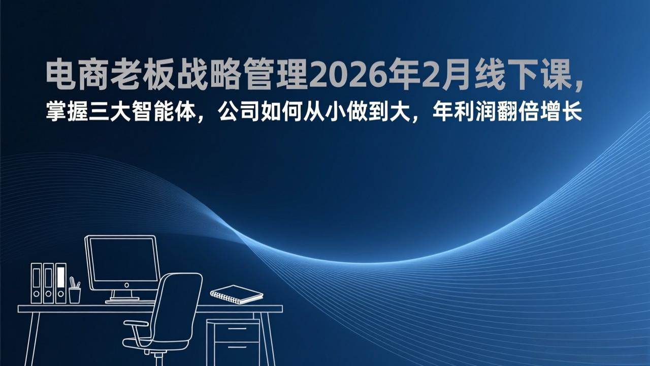 （17417期）电商老板战略管理2026年2月线下课，掌握三大智能体，公司如何从小做到大，年利润翻倍增长-K6源码网